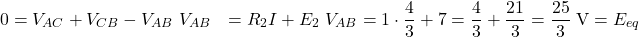  \begin{aligned} 0 &= V_{AC} + V_{CB} - V_{AB} \ V_{AB} &= R_2 I + E_2 \ V_{AB} &= 1 \cdot \frac{4}{3} + 7 = \frac{4}{3} + \frac{21}{3} = \frac{25}{3}\;\text{V} = E_{eq} \end{aligned} 
