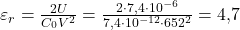  \varepsilon_r = \frac{2U}{C_0 V^2} = \frac{2 \cdot 7{,}4 \cdot 10^{-6}}{7{,}4 \cdot 10^{-12} \cdot 652^2} = 4{,}7 