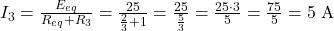  I_3 = \frac{E_{eq}}{R_{eq} + R_3} = \frac{25}{\frac{2}{3} + 1} = \frac{25}{\frac{5}{3}} = \frac{25 \cdot 3}{5} = \frac{75}{5} = 5\;\text{A} 