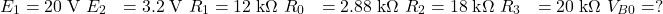  \begin{aligned} E_1 &= 20\;\text{V} \ E_2 &= 3.2\;\text{V} \ R_1 &= 12\;\text{k}\Omega \ R_0 &= 2.88\;\text{k}\Omega \ R_2 &= 18\;\text{k}\Omega \ R_3 &= 20\;\text{k}\Omega \ V_{B0} &= ? \end{aligned} 