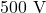  500 \ \text{V} 
