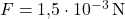  F = 1{,}5 \cdot 10^{-3} \, \text{N} 
