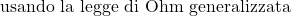  \text{usando la legge di Ohm generalizzata} 