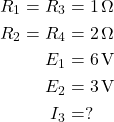  \begin{aligned} R_1 = R_3 &= 1\,\Omega \\ R_2 = R_4 &= 2\,\Omega \\ E_1 &= 6\,\text{V} \\ E_2 &= 3\,\text{V} \\ I_3 &= ? \end{aligned} 