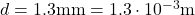 d = 1.3  \text{mm} = 1.3 \cdot 10^{-3} \text{m} 
