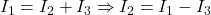  I_1 = I_2 + I_3 \Rightarrow I_2 = I_1 - I_3 