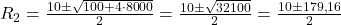  R_2 = \frac{10 \pm \sqrt{100 + 4 \cdot 8000}}{2} = \frac{10 \pm \sqrt{32100}}{2} = \frac{10 \pm 179{,}16}{2} 