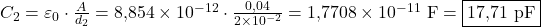  C_2 = \varepsilon_0 \cdot \frac{A}{d_2} = 8{,}854 \times 10^{-12} \cdot \frac{0{,}04}{2 \times 10^{-2}} = 1{,}7708 \times 10^{-11} \ \text{F} = \boxed{17{,}71 \ \text{pF}} 