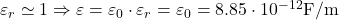  \varepsilon_r \simeq 1 \Rightarrow \varepsilon = \varepsilon_0 \cdot \varepsilon_r = \varepsilon_0 = 8.85 \cdot 10^{-12} \text{F/m} 