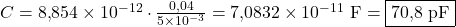  C = 8{,}854 \times 10^{-12} \cdot \frac{0{,}04}{5 \times 10^{-3}} = 7{,}0832 \times 10^{-11} \ \text{F} = \boxed{70{,}8 \ \text{pF}} 