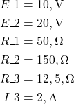  \begin{aligned} E\_1 &= 10,\text{V} \\ E\_2 &= 20,\text{V} \\ R\_1 &= 50,\Omega \\ R\_2 &= 150,\Omega \\ R\_3 &= 12,5,\Omega \\ I\_3 &= 2,\text{A} \end{aligned} \