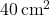  40 \, \text{cm}^2 