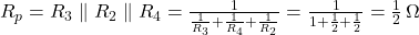  R_p = R_3 \parallel R_2 \parallel R_4 = \frac{1}{\frac{1}{R_3} + \frac{1}{R_4} + \frac{1}{R_2}} = \frac{1}{1 + \frac{1}{2} + \frac{1}{2}} = \frac{1}{2}\,\Omega 