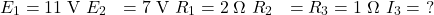  \begin{aligned} E_1 &= 11\;\text{V} \ E_2 &= 7\;\text{V} \ R_1 &= 2\;\Omega \ R_2 &= R_3 = 1\;\Omega \ I_3 &=\ ? \end{aligned} 
