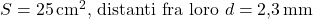  \( S = 25 \, \text{cm}^2 \), distanti fra loro \( d = 2{,}3 \, \text{mm} \)