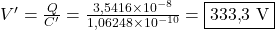 V' = \frac{Q}{C'} = \frac{3{,}5416 \times 10^{-8}}{1{,}06248 \times 10^{-10}} = \boxed{333{,}3 \ \text{V}} 