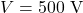  V = 500 \ \text{V} 