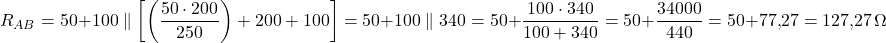  \[ R_{AB} = 50 + 100 \parallel \left[ \left( \frac{50 \cdot 200}{250} \right) + 200 + 100 \right] = 50 + 100 \parallel 340 = 50 + \frac{100 \cdot 340}{100 + 340} = 50 + \frac{34000}{440} = 50 + 77{,}27 = 127{,}27\,\Omega \] 