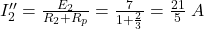  I_2'' = \frac{E_2}{R_2 + R_p} = \frac{7}{1 + \frac{2}{3}} = \frac{21}{5}\;A 