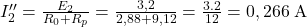  I_2'' = \frac{E_2}{R_0 + R_p} = \frac{3,2}{2,88 + 9,12} = \frac{3.2}{12} = 0,266\;\text{A} 