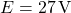  E = 27\,\text{V} 