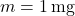 \( m = 1 \, \text{mg} \)
