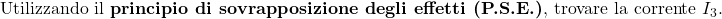 \text{Utilizzando il } \textbf{principio di sovrapposizione degli effetti (P.S.E.)} \text{, trovare la corrente } I_3.