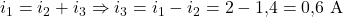  i_1 = i_2 + i_3 \Rightarrow i_3 = i_1 - i_2 = 2 - 1{,}4 = 0{,}6\ \mathrm{A} 
