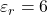  \varepsilon_r = 6 