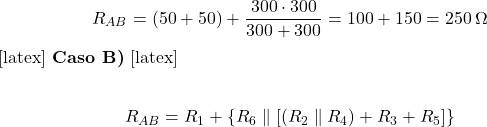  \[ R_{AB} = (50 + 50) + \frac{300 \cdot 300}{300 + 300} = 100 + 150 = 250\,\Omega \] [latex] \bigskip \textbf{Caso B)} [latex] \[ R_{AB} = R_1 + \left\{ R_6 \parallel \left[ (R_2 \parallel R_4) + R_3 + R_5 \right] \right\} \] 