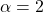  \( \alpha = 2 \)