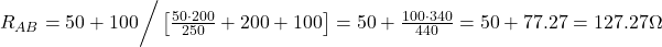  R_{AB} = 50 + 100 \bigg/ \left[ \frac{50 \cdot 200}{250} + 200 + 100 \right] = 50 + \frac{100 \cdot 340}{440} = 50 + 77.27 = 127.27\Omega 
