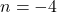 n = -4