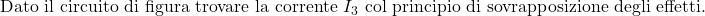 \text{Dato il circuito di figura trovare la corrente } I_3 \text{ col principio di sovrapposizione degli effetti.}