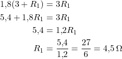  \begin{aligned} 1{,}8(3 + R_1) &= 3R_1 \\ 5{,}4 + 1{,}8R_1 &= 3R_1 \\ 5{,}4 &= 1{,}2R_1 \\ R_1 &= \frac{5{,}4}{1{,}2} = \frac{27}{6} = 4{,}5\,\Omega \end{aligned} 