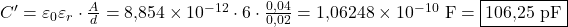  C' = \varepsilon_0 \varepsilon_r \cdot \frac{A}{d} = 8{,}854 \times 10^{-12} \cdot 6 \cdot \frac{0{,}04}{0{,}02} = 1{,}06248 \times 10^{-10} \ \text{F} = \boxed{106{,}25 \ \text{pF}} 