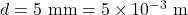  d = 5 \ \text{mm} = 5 \times 10^{-3} \ \text{m} 