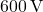  600 \, \text{V} 