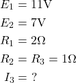  \begin{aligned} E_1 &= 11 \text{V} \\ E_2 &= 7 \text{V} \\ R_1 &= 2 \Omega \\ R_2 &= R_3 = 1 \Omega \\ I_3 &=\ ? \end{aligned} 