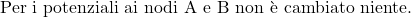  \text{Per i potenziali ai nodi A e B non è cambiato niente.} 